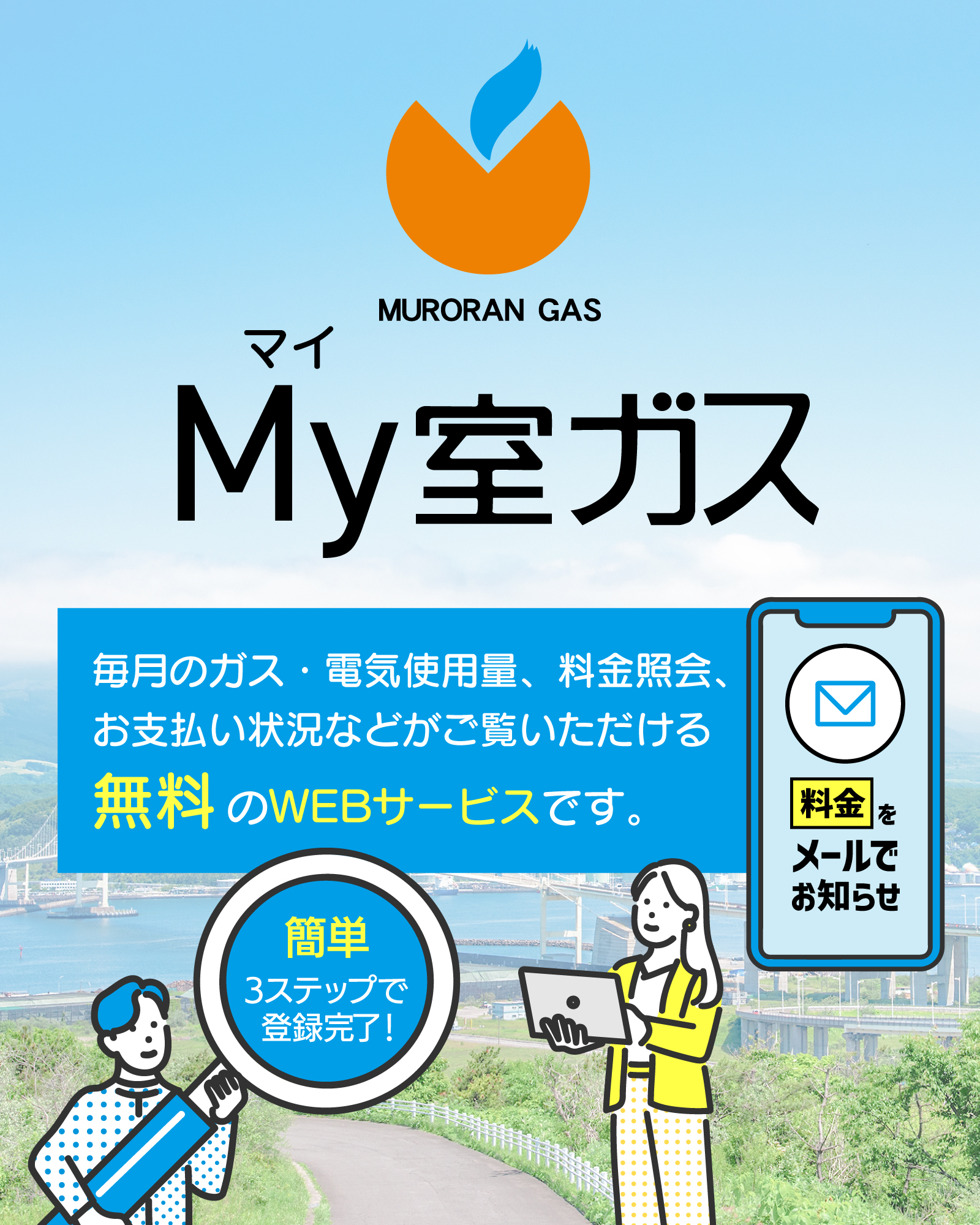 My室蘭ガス　毎月のガス・電気使用量、料金照会、お支払い状況などがご覧いただける無料のWEBサービスです。簡単3ステップで登録完了！料金をメールでお知らせ。